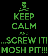 keep-calm-and-screw-it-mosh-pit